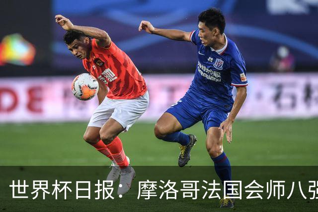 世界杯日报：摩洛哥法国会师八强 图赫尔辟谣球员使用伟哥