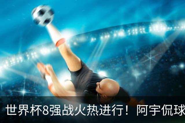 世界杯8强战火热进行！阿宇侃球5连红近12中10领衔