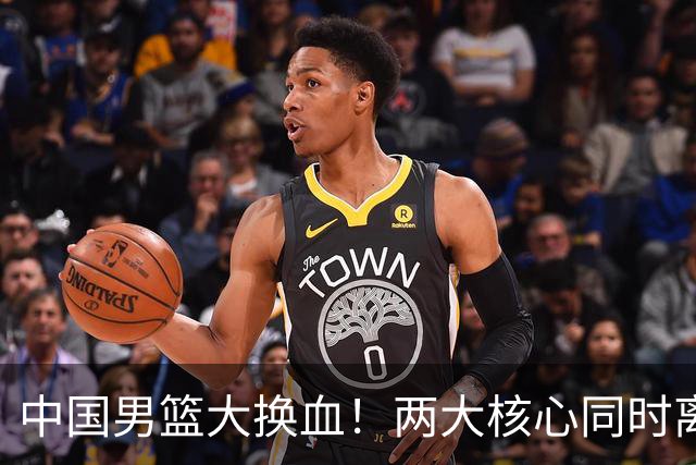 中国男篮大换血！两大核心同时离队，徐杰、张镇麟或迎来新机遇