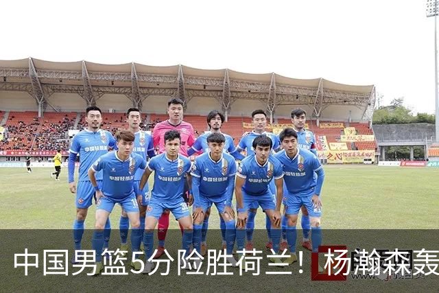 中国男篮5分险胜荷兰！杨瀚森轰7+8，廖三宁21分，徐昕受伤离场