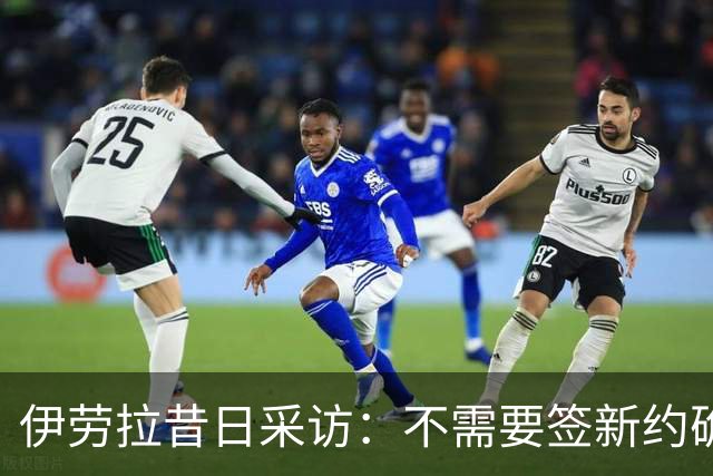 伊劳拉昔日采访：不需要签新约确保下课赔偿金，合同要每赛季争取