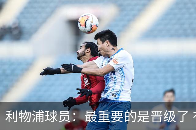 利物浦球员：最重要的是晋级了 有当四冠王的梦想