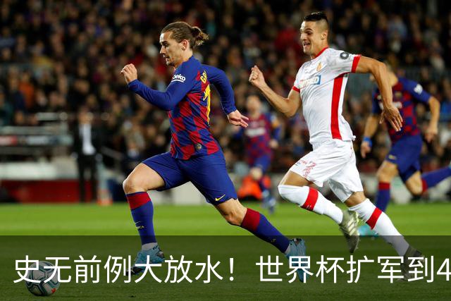 史无前例大放水！世界杯扩军到48队8.5个亚洲名额，国足照样无缘