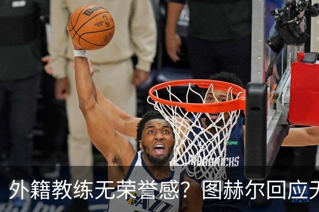外籍教练无荣誉感？图赫尔回应无缘决赛：没有任何遗憾
