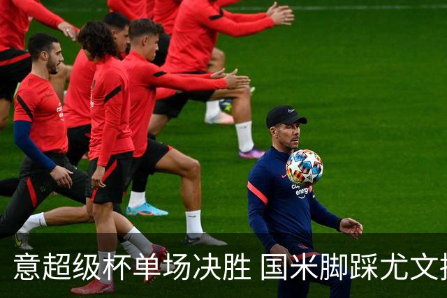 意超级杯单场决胜 国米脚踩尤文捧杯成定局？