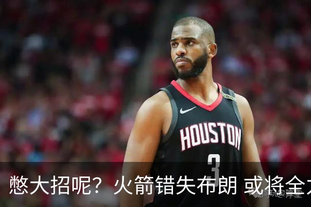 憋大招呢？火箭错失布朗 或将全力追逐欧文