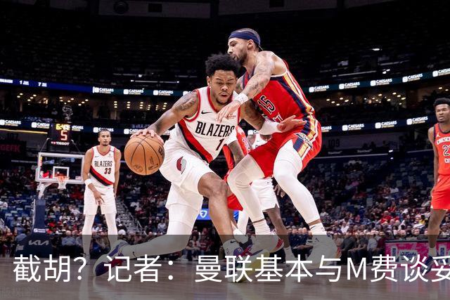 截胡？记者：曼联基本与M费谈妥个人条款，热刺现在对他展现兴趣