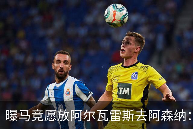 曝马竞愿放阿尔瓦雷斯去阿森纳：体育总监已直接会谈，球员对重返英超持开放态度
