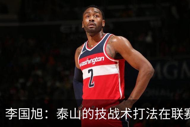 李国旭：泰山的技战术打法在联赛非常优秀，比赛对我们是很大挑战