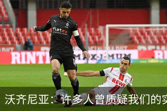沃齐尼亚：许多人曾质疑我们的实力 梅西1v1很冷静总能找到空当