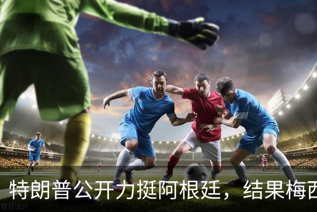 特朗普公开力挺阿根廷，结果梅西0射正1比0输西班牙
