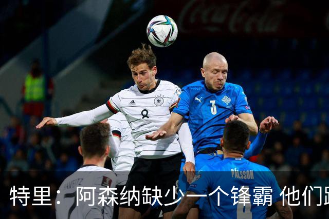 特里：阿森纳缺少一个锋霸 他们距离统治英超只差1、2笔签约