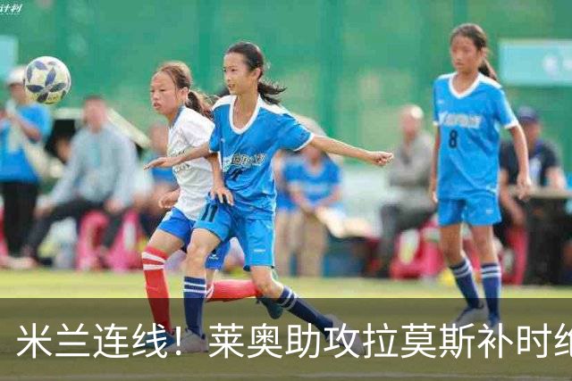 米兰连线！莱奥助攻拉莫斯补时绝杀 8000万先生来袭