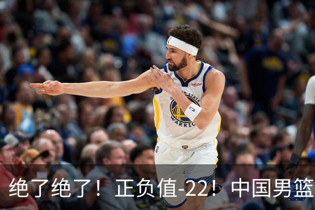 绝了绝了！正负值-22！中国男篮最差主力球员