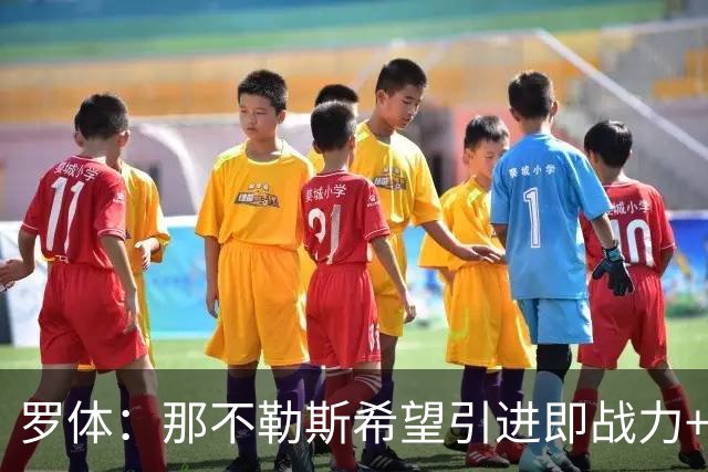 罗体：那不勒斯希望引进即战力+降低阵容年龄，有意吉拉、里奥斯