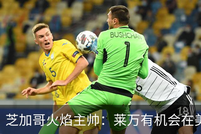 芝加哥火焰主帅：莱万有机会在美国成为超巨，若他来我们能争冠