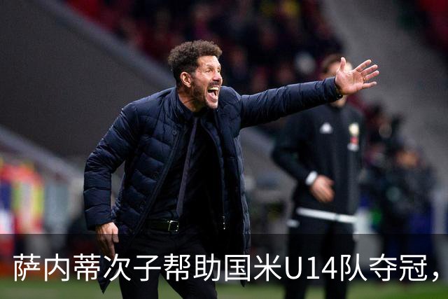 萨内蒂次子帮助国米U14队夺冠，赛季打进27球并当选为最佳球员