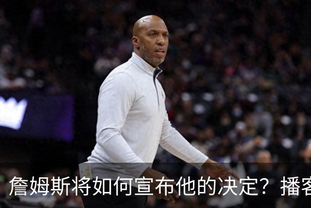 詹姆斯将如何宣布他的决定？播客自宣？世界杯决赛or空降媒体日？