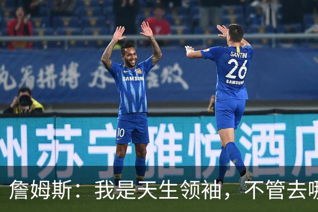 詹姆斯：我是天生领袖，不管去哪我都会毫无保留传授经验