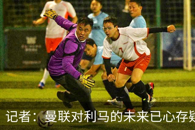记者：曼联对利马的未来已心存疑虑，而且他大概还会要求涨薪