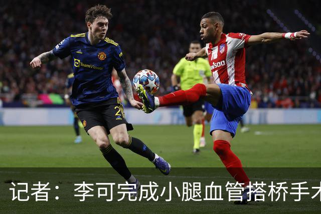 记者：李可完成小腿血管搭桥手术已回上海，需2-3个月完全康复