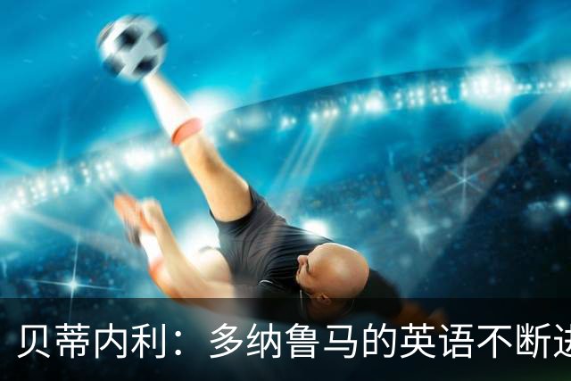 贝蒂内利：多纳鲁马的英语不断进步中，我一直在学习他的优点