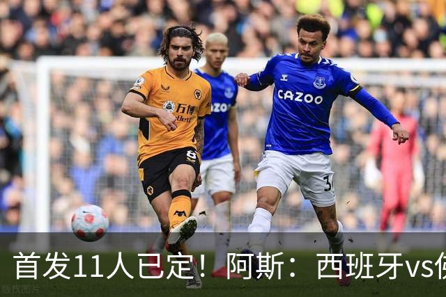 首发11人已定！阿斯：西班牙vs佛得角首发已揭晓，中场铁三角驱动