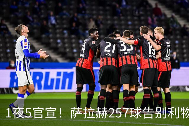 1夜5官宣！萨拉赫257球告别利物浦，穆帅接班人上任，皇马1.5亿报价，马竞发声