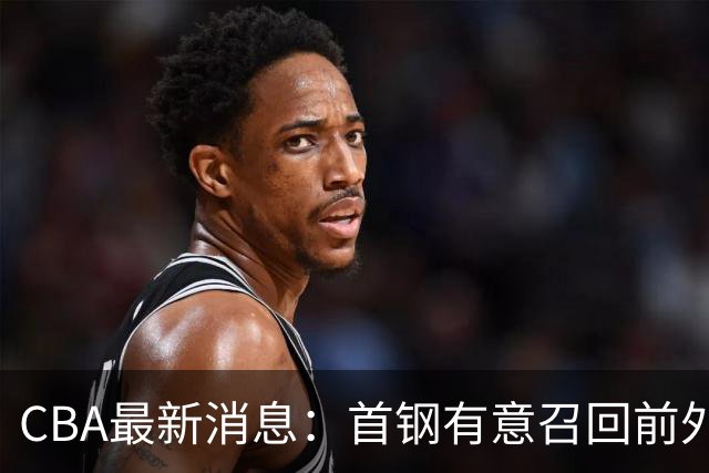 CBA最新消息：首钢有意召回前外籍主帅，对方借机临时抬薪，胡明轩恩师临危受命