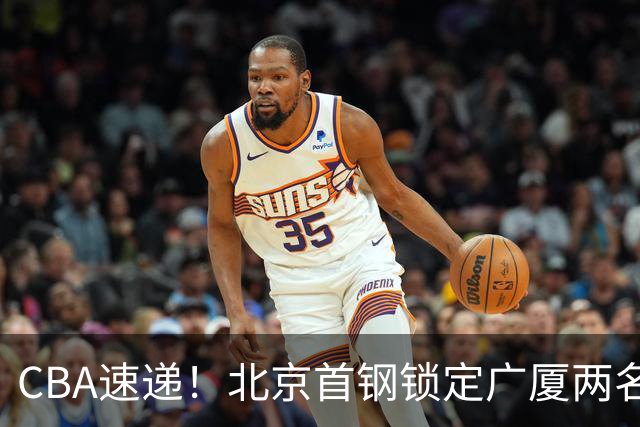CBA速递！北京首钢锁定广厦两名强援，广厦留住塔克，深圳正式续约巴吉，迪亚洛心系山西